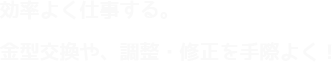 効率よく仕事する。金型交換や、調整・修正を手際よく！