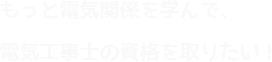 もっと電気関係を学んで、電気工事士の資格を取りたい！